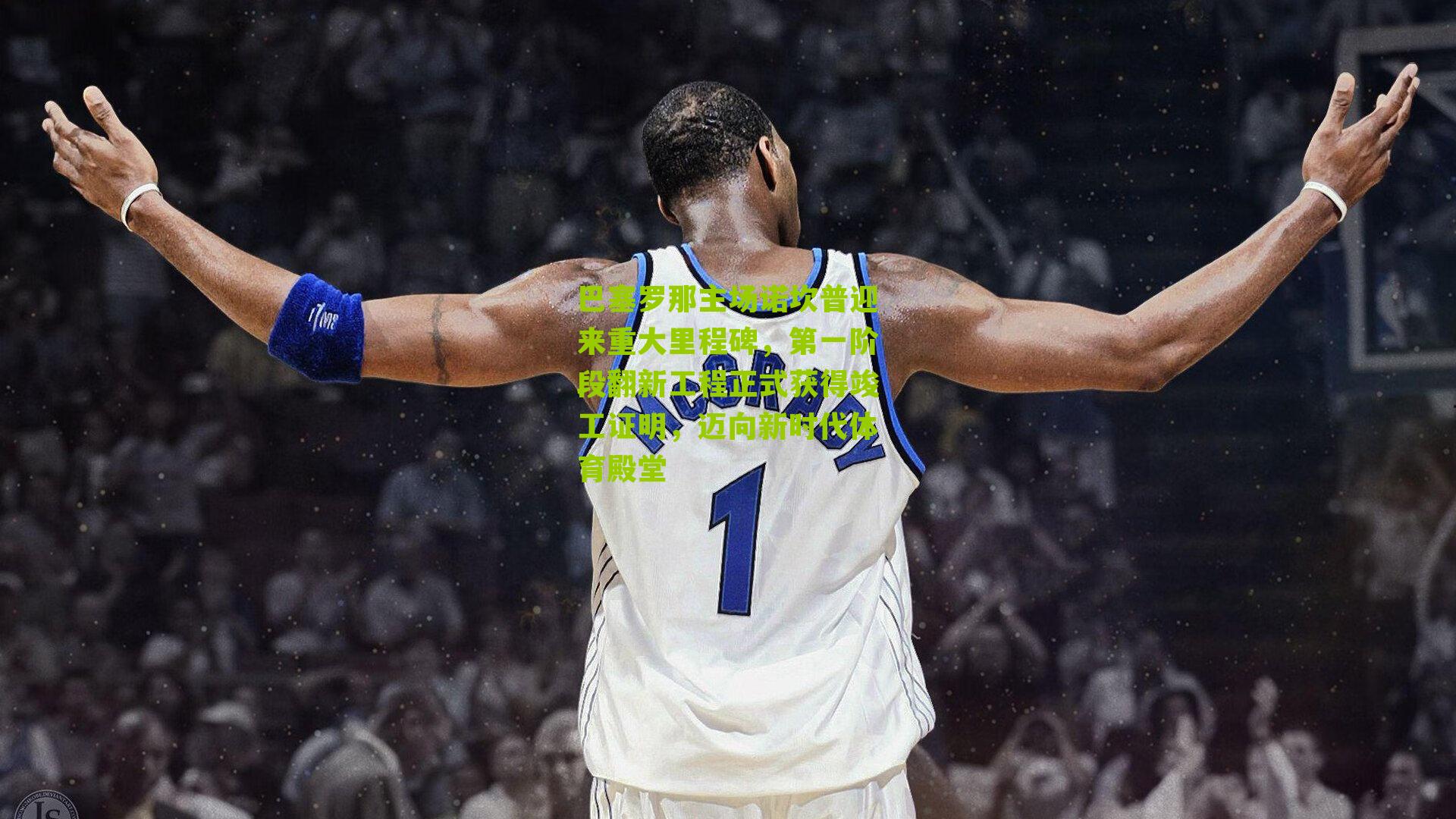 巴塞罗那主场诺坎普迎来重大里程碑，第一阶段翻新工程正式获得竣工证明，迈向新时代体育殿堂