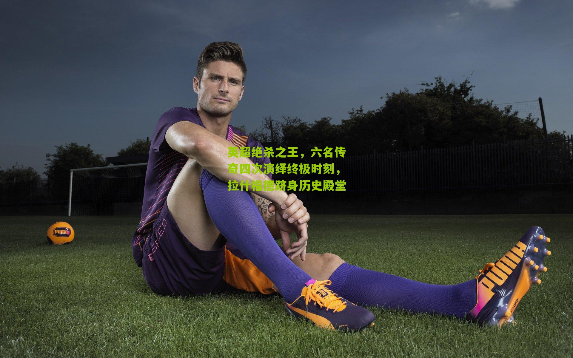 英超绝杀之王，六名传奇四次演绎终极时刻，拉什福德跻身历史殿堂