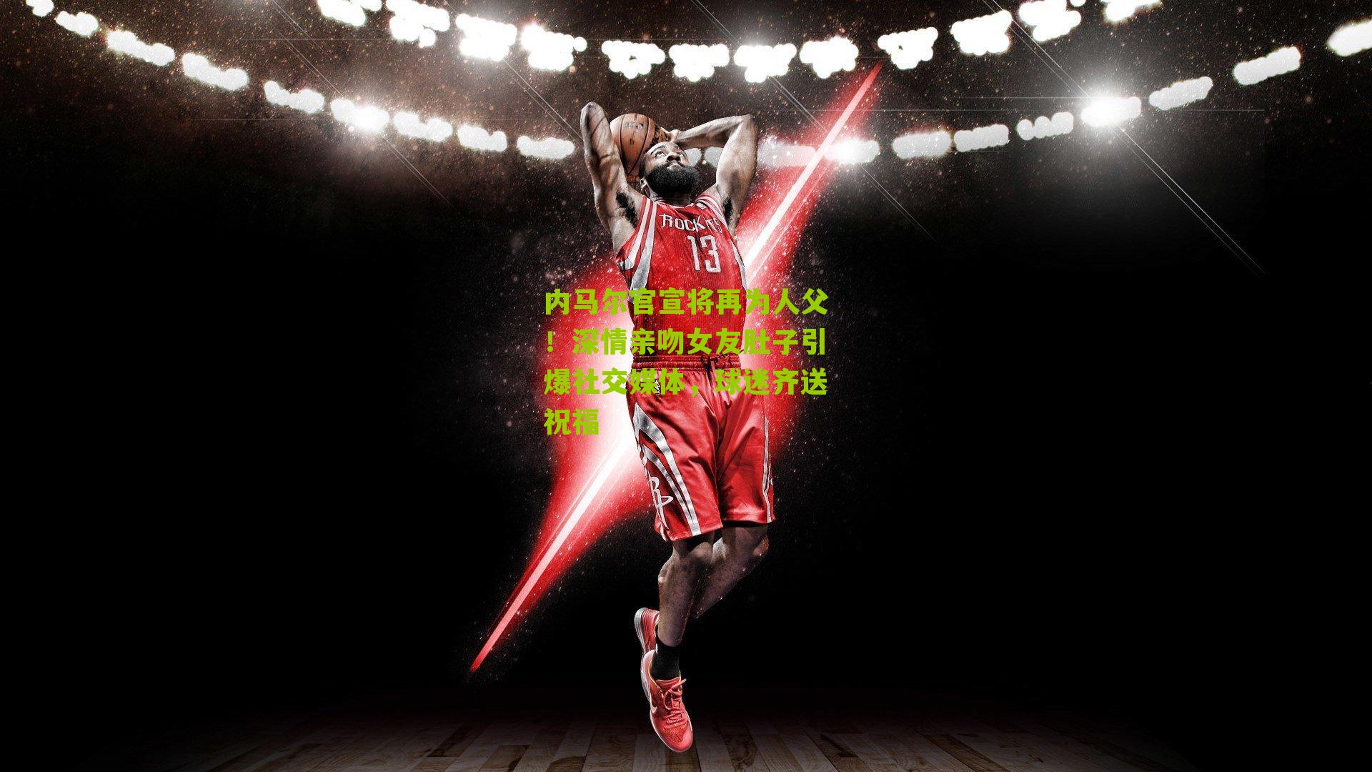 内马尔官宣将再为人父!深情亲吻女友肚子引爆社交媒体,球迷齐送祝福