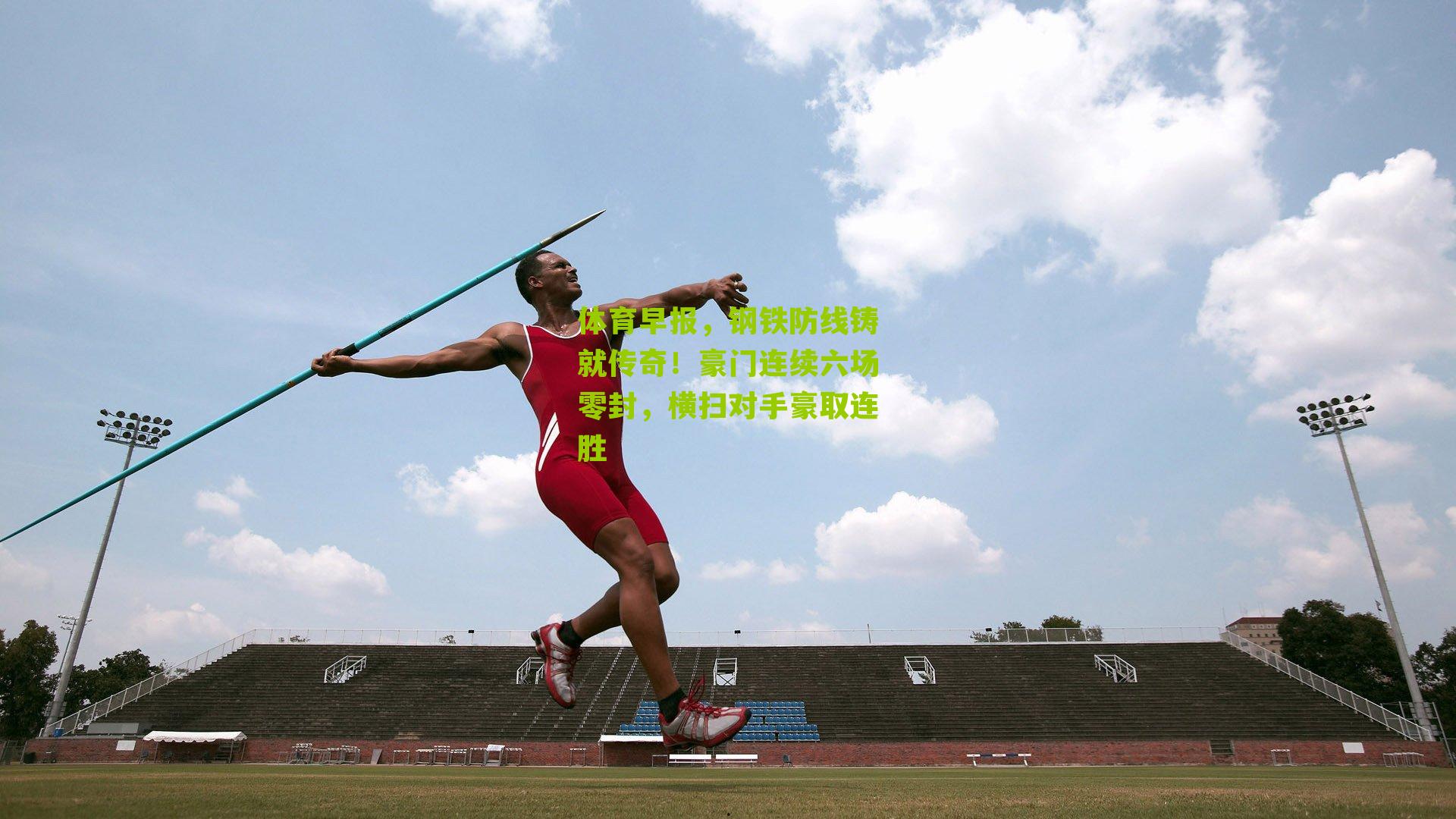 体育早报,钢铁防线铸就传奇!豪门连续六场零封,横扫对手豪取连胜