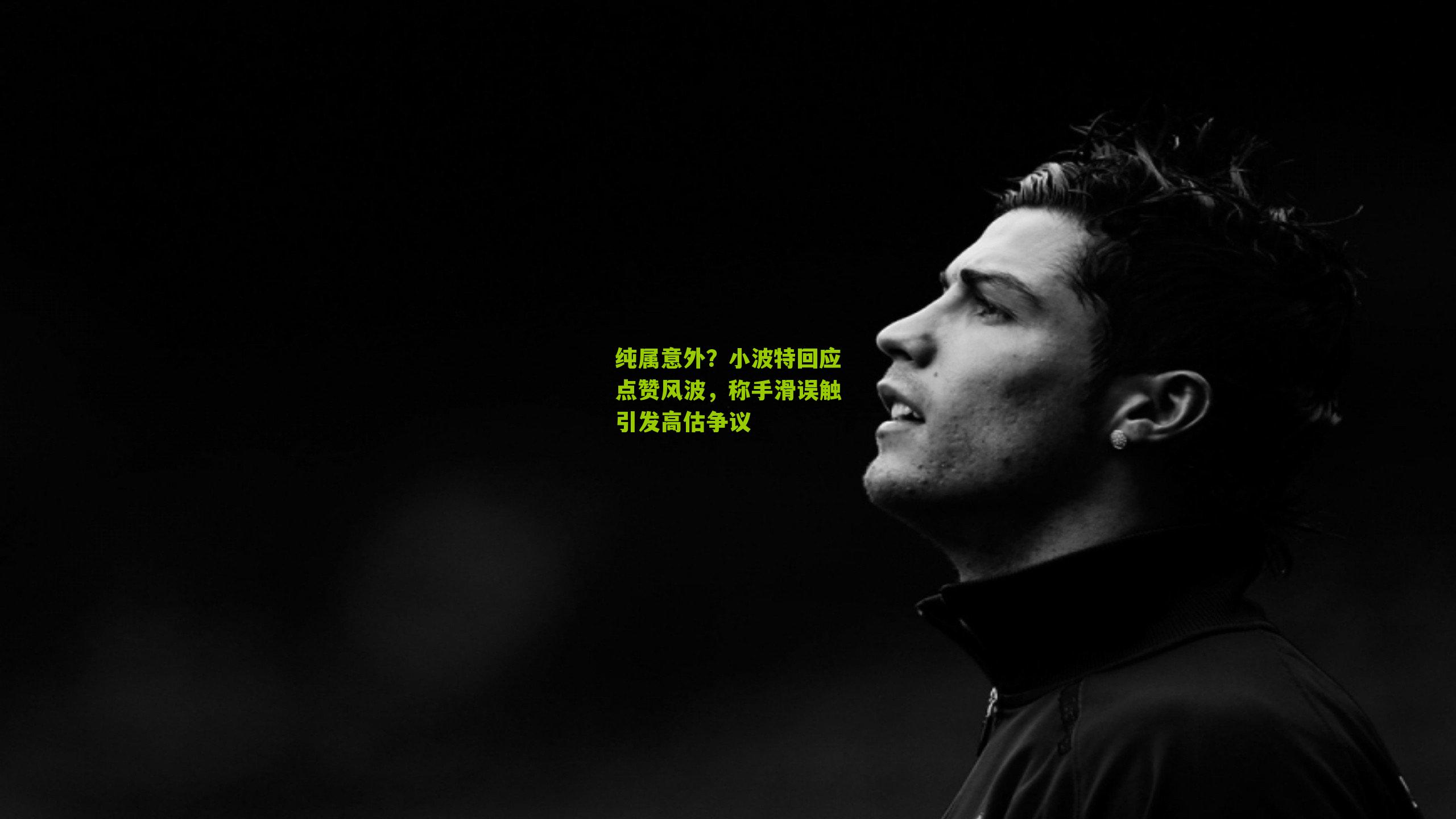 纯属意外？小波特回应点赞风波，称手滑误触引发高估争议