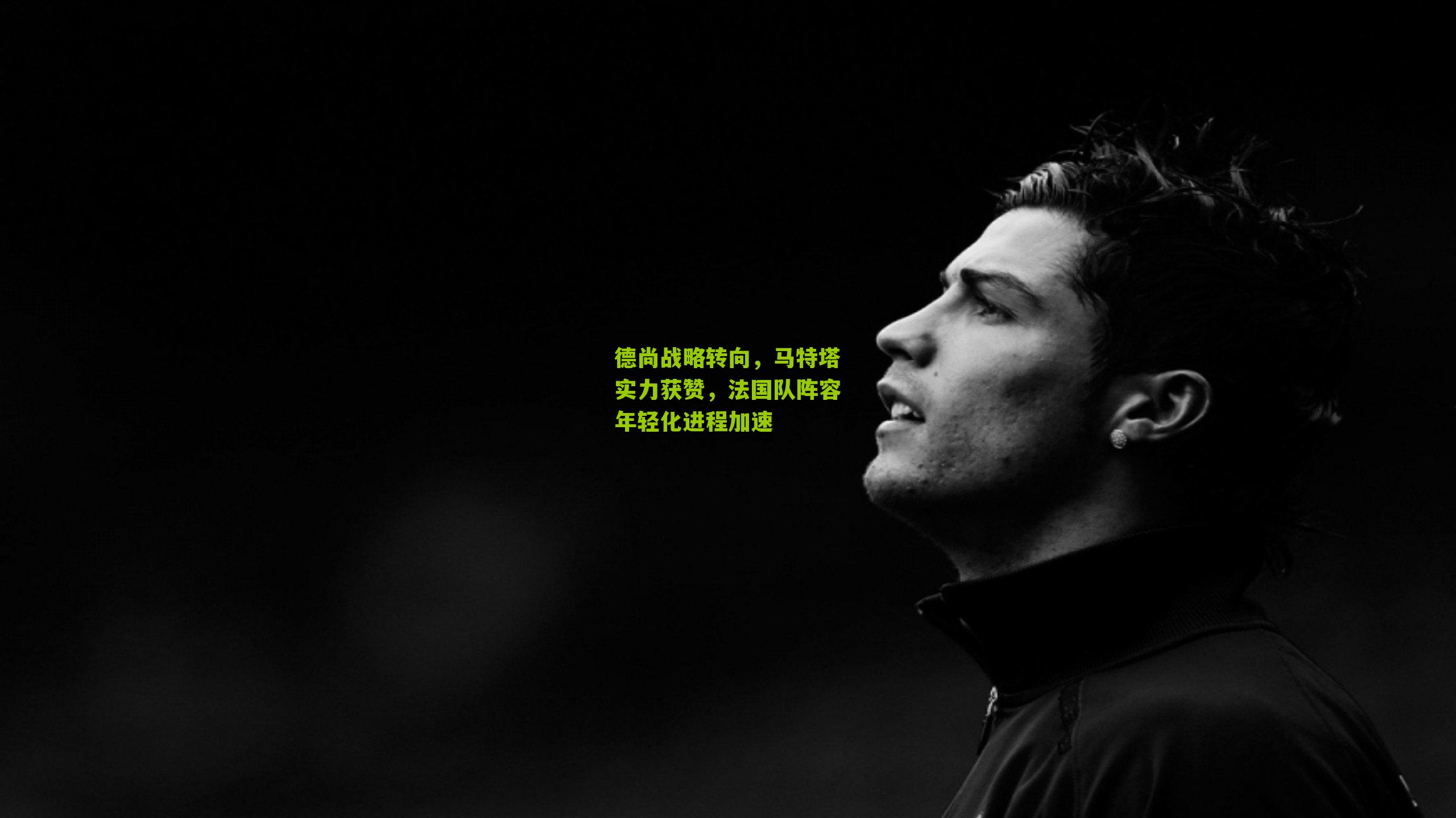 德尚战略转向,马特塔实力获赞,法国队阵容年轻化进程加速