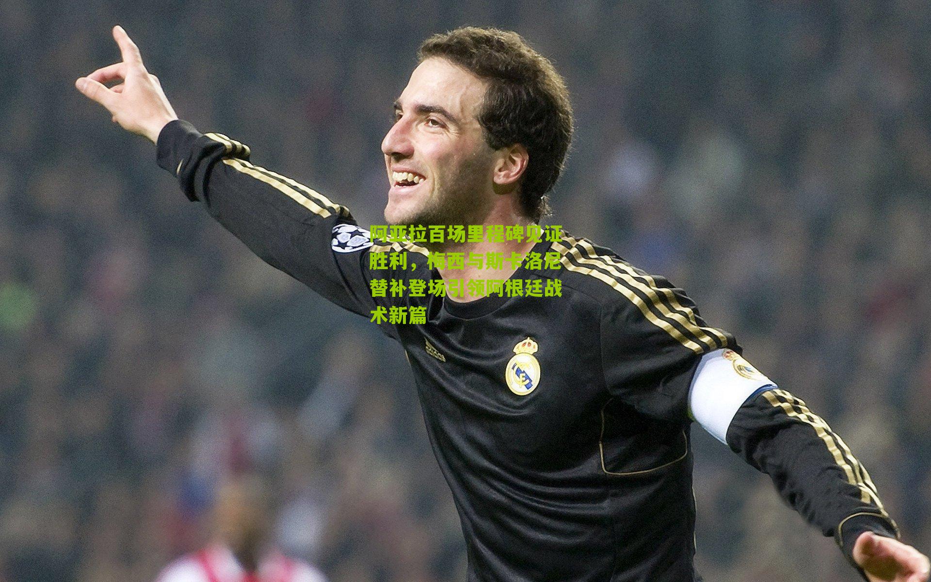 阿亚拉百场里程碑见证胜利，梅西与斯卡洛尼替补登场引领阿根廷战术新篇
