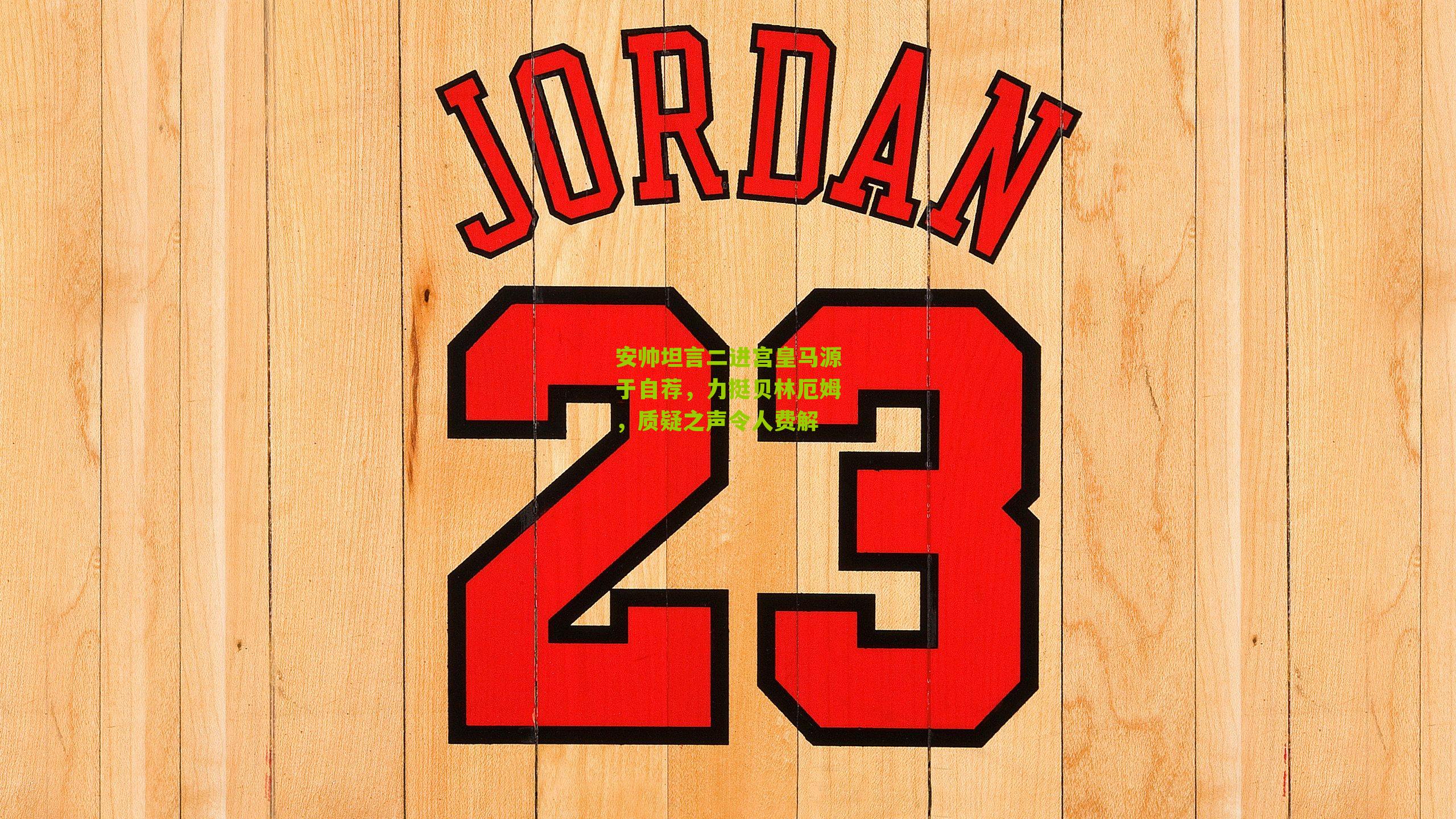 安帅坦言二进宫皇马源于自荐,力挺贝林厄姆,质疑之声令人费解