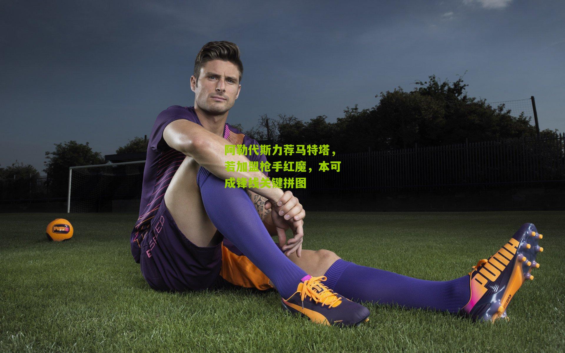 阿勒代斯力荐马特塔，若加盟枪手红魔，本可成锋线关键拼图